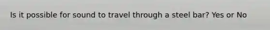 Is it possible for sound to travel through a steel bar? Yes or No