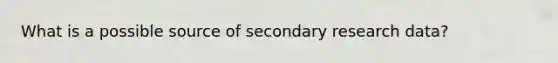 What is a possible source of secondary research data?