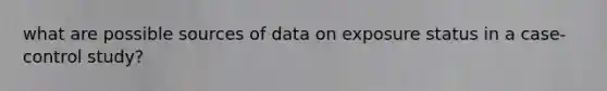 what are possible sources of data on exposure status in a case-control study?