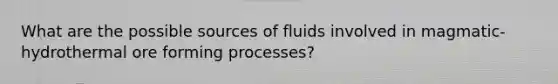 What are the possible sources of fluids involved in magmatic-hydrothermal ore forming processes?