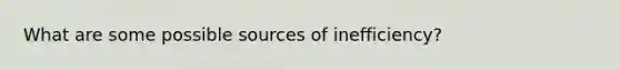 What are some possible sources of inefficiency?