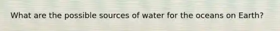 What are the possible sources of water for the oceans on Earth?