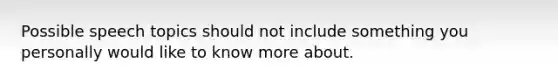 Possible speech topics should not include something you personally would like to know more about.