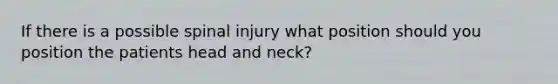 If there is a possible spinal injury what position should you position the patients head and neck?