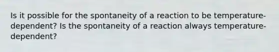 Is it possible for the spontaneity of a reaction to be temperature-dependent? Is the spontaneity of a reaction always temperature-dependent?