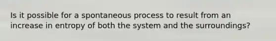 Is it possible for a spontaneous process to result from an increase in entropy of both the system and the surroundings?