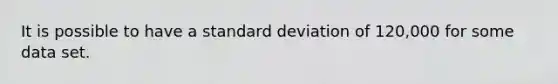 It is possible to have a standard deviation of 120,000 for some data set.