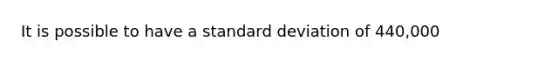 It is possible to have a standard deviation of 440,000