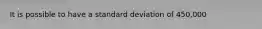 It is possible to have a standard deviation of 450,000