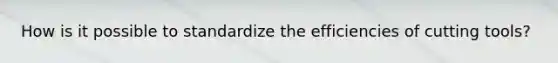 How is it possible to standardize the efficiencies of cutting tools?