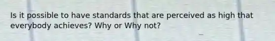 Is it possible to have standards that are perceived as high that everybody achieves? Why or Why not?