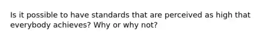 Is it possible to have standards that are perceived as high that everybody achieves? Why or why not?