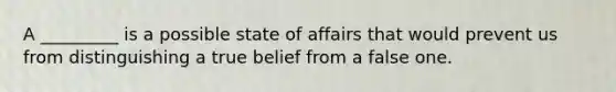 A _________ is a possible state of affairs that would prevent us from distinguishing a true belief from a false one.