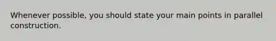 Whenever possible, you should state your main points in parallel construction.