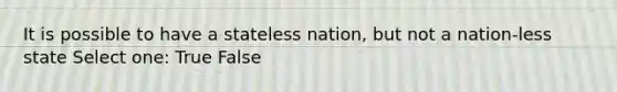 It is possible to have a stateless nation, but not a nation-less state Select one: True False