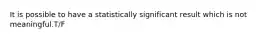 It is possible to have a statistically significant result which is not meaningful.T/F