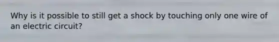 Why is it possible to still get a shock by touching only one wire of an electric circuit?