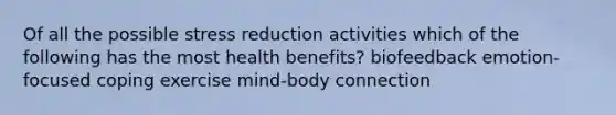 Of all the possible stress reduction activities which of the following has the most health benefits? biofeedback emotion-focused coping exercise mind-body connection