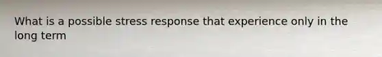 What is a possible stress response that experience only in the long term