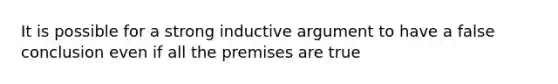 It is possible for a strong inductive argument to have a false conclusion even if all the premises are true