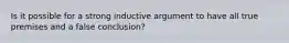 Is it possible for a strong inductive argument to have all true premises and a false conclusion?