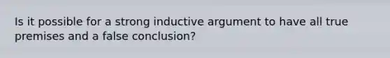 Is it possible for a strong inductive argument to have all true premises and a false conclusion?