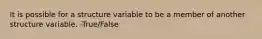 It is possible for a structure variable to be a member of another structure variable. -True/False