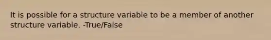 It is possible for a structure variable to be a member of another structure variable. -True/False