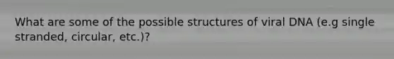 What are some of the possible structures of viral DNA (e.g single stranded, circular, etc.)?