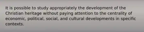 It is possible to study appropriately the development of the Christian heritage without paying attention to the centrality of economic, political, social, and cultural developments in specific contexts.