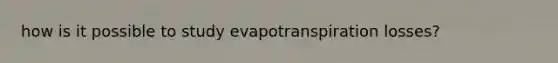 how is it possible to study evapotranspiration losses?