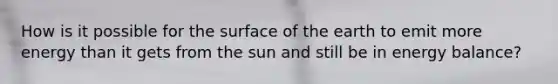 How is it possible for the surface of the earth to emit more energy than it gets from the sun and still be in energy balance?