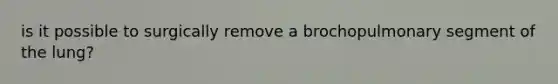 is it possible to surgically remove a brochopulmonary segment of the lung?