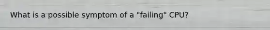 What is a possible symptom of a "failing" CPU?