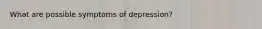 What are possible symptoms of depression?