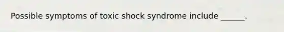 Possible symptoms of toxic shock syndrome include ______.