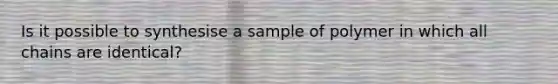 Is it possible to synthesise a sample of polymer in which all chains are identical?