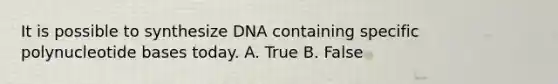 It is possible to synthesize DNA containing specific polynucleotide bases today. A. True B. False