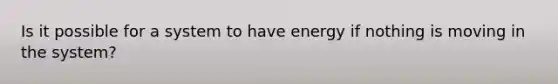 Is it possible for a system to have energy if nothing is moving in the system?