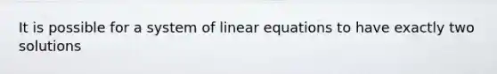 It is possible for a system of linear equations to have exactly two solutions