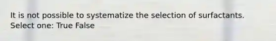 It is not possible to systematize the selection of surfactants. Select one: True False