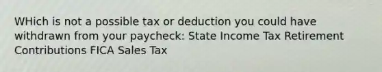 WHich is not a possible tax or deduction you could have withdrawn from your paycheck: State Income Tax Retirement Contributions FICA Sales Tax