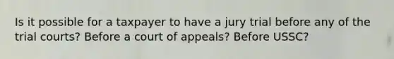 Is it possible for a taxpayer to have a jury trial before any of the trial courts? Before a court of appeals? Before USSC?