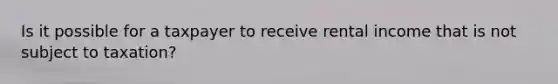 Is it possible for a taxpayer to receive rental income that is not subject to taxation?