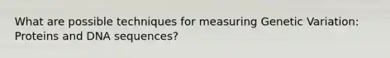 What are possible techniques for measuring Genetic Variation: Proteins and DNA sequences?