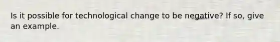 Is it possible for technological change to be​ negative? If​ so, give an example.