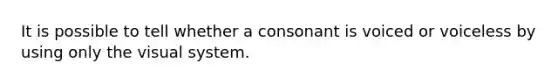 It is possible to tell whether a consonant is voiced or voiceless by using only the visual system.