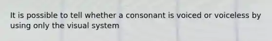 It is possible to tell whether a consonant is voiced or voiceless by using only the visual system