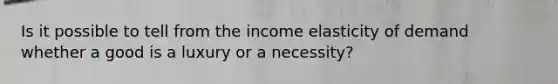 Is it possible to tell from the income elasticity of demand whether a good is a luxury or a necessity?