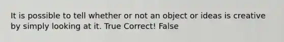 It is possible to tell whether or not an object or ideas is creative by simply looking at it. True Correct! False